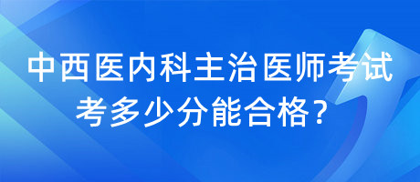 中西醫(yī)內(nèi)科主治醫(yī)師考試考多少分能合格？