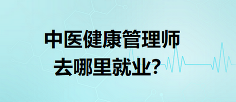 中醫(yī)健康管理師去哪里就業(yè)？