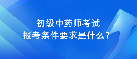 初級中藥師考試報考條件要求是什么？