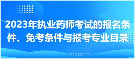 2023年執(zhí)業(yè)藥師考試的報名條件、免考條件與報考專業(yè)目錄！