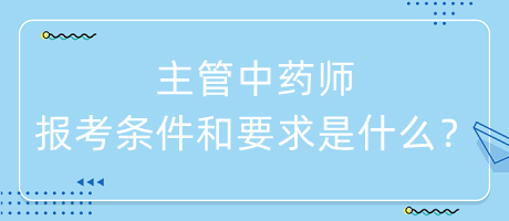 主管中藥師的報(bào)考條件和要求是什么？