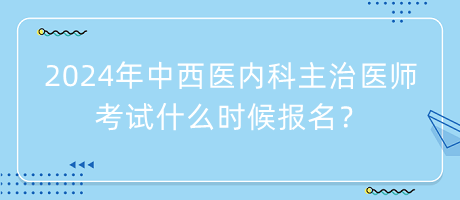 2024年中西醫(yī)內(nèi)科主治醫(yī)師考試什么時(shí)候報(bào)名？