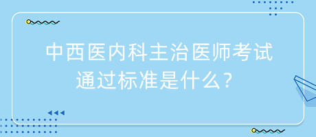 中西醫(yī)內(nèi)科主治醫(yī)師考試通過標準是什么？