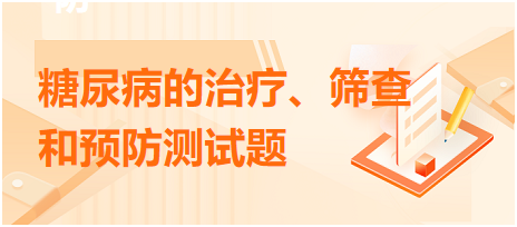 糖尿病的治療、篩查和預(yù)防測試題