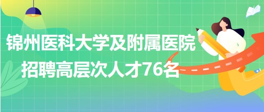 錦州醫(yī)科大學及附屬醫(yī)院2023年招聘高層次人才76名