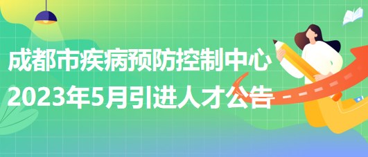 四川省成都市疾病預(yù)防控制中心2023年5月引進(jìn)人才公告