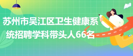 蘇州市吳江區(qū)衛(wèi)生健康系統(tǒng)2023年長(zhǎng)期招聘學(xué)科帶頭人66名