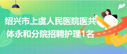 紹興市上虞人民醫(yī)院醫(yī)共體永和分院招聘編外護理工作人員1名