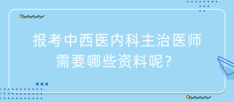 報考中西醫(yī)內(nèi)科主治醫(yī)師需要哪些資料呢？