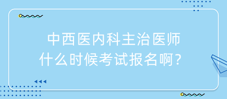 中西醫(yī)內(nèi)科主治醫(yī)師什么時候考試報名??？