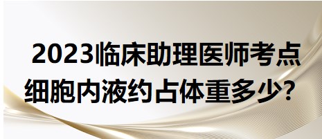 2023臨床助理醫(yī)師考點-細胞內(nèi)液體重占比