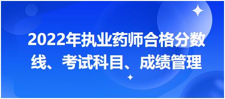 浙江2022年執(zhí)業(yè)藥師合格分?jǐn)?shù)線、考試科目、成績(jī)管理？