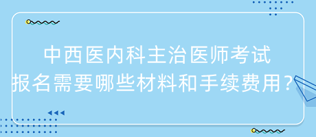 中西醫(yī)內(nèi)科主治醫(yī)師考試報名需要哪些材料和手續(xù)費用？