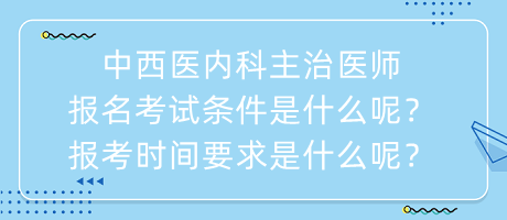 中西醫(yī)內(nèi)科主治醫(yī)師報名考試條件是什么呢？報考時間要求是什么呢？