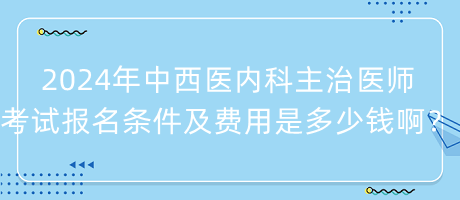 2024年中西醫(yī)內(nèi)科主治醫(yī)師考試報名條件及費用是多少錢啊？