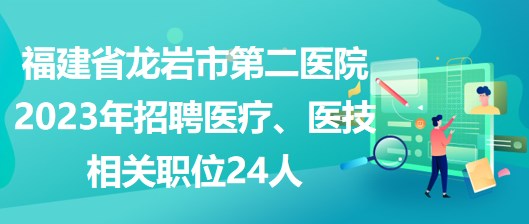 福建省龍巖市第二醫(yī)院2023年招聘醫(yī)療、醫(yī)技相關(guān)職位24人