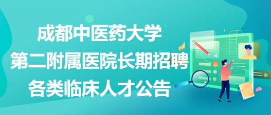 成都中醫(yī)藥大學第二附屬醫(yī)院長期招聘各類臨床人才公告