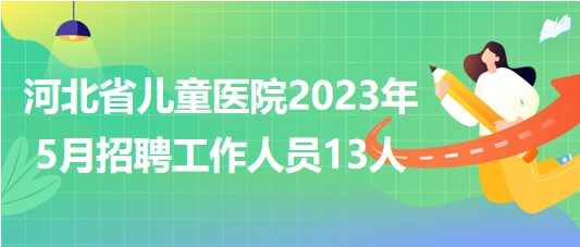 河北省兒童醫(yī)院2023年5月招聘工作人員13人