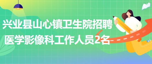 玉林市興業(yè)縣山心鎮(zhèn)衛(wèi)生院招聘醫(yī)學(xué)影像科工作人員2名