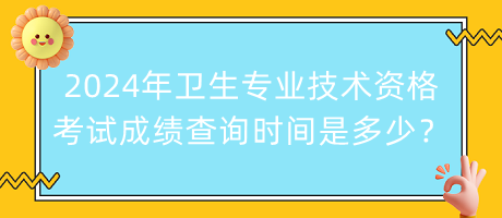 2024年衛(wèi)生專業(yè)技術(shù)資格考試成績查詢時間是多少？