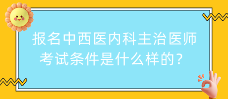 報(bào)名中西醫(yī)內(nèi)科主治醫(yī)師考試條件是什么樣的？