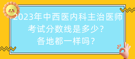 2023年中西醫(yī)內(nèi)科主治醫(yī)師考試分?jǐn)?shù)線是多少？各地都一樣嗎？