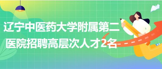 遼寧中醫(yī)藥大學(xué)附屬第二醫(yī)院2023年5月招聘高層次人才2名