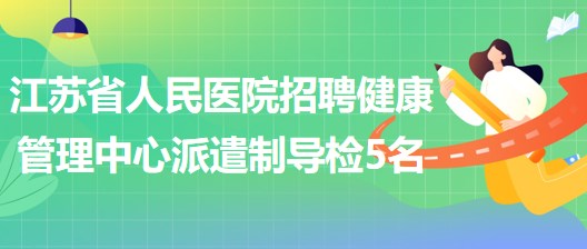 江蘇省人民醫(yī)院2023年招聘健康管理中心派遣制導(dǎo)檢5名