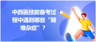 中西醫(yī)技能備考過程中遇到哪些“疑難雜癥”？