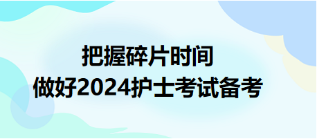 把握碎片時間，做好2024護(hù)士資格考試備考