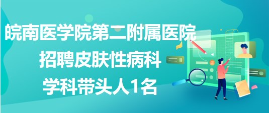 皖南醫(yī)學(xué)院第二附屬醫(yī)院2023年招聘皮膚性病科學(xué)科帶頭人1名