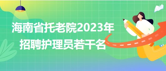 海南省托老院2023年招聘護(hù)理員若干名