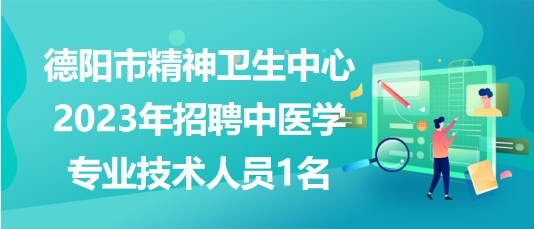 德陽(yáng)市精神衛(wèi)生中心2023年招聘中醫(yī)學(xué)專(zhuān)業(yè)技術(shù)人員1名