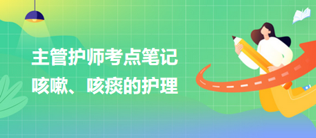 2024主管護(hù)師考點(diǎn)筆記：咳嗽、咳痰的護(hù)理