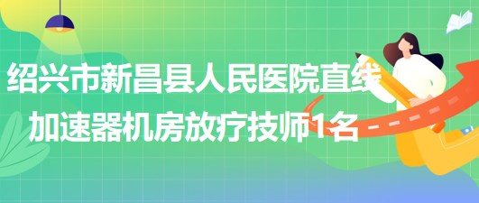 浙江省紹興市新昌縣人民醫(yī)院直線加速器機(jī)房放療技師1名