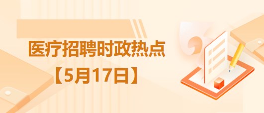 醫(yī)療衛(wèi)生招聘時事政治：2023年5月17日時政熱點整理