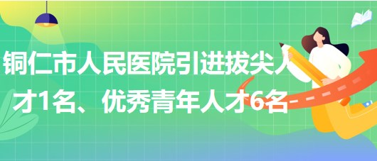 貴州省銅仁市人民醫(yī)院引進(jìn)拔尖人才1名、優(yōu)秀青年人才6名