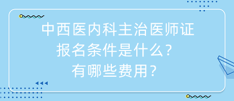 中西醫(yī)內(nèi)科主治醫(yī)師證報名條件是什么？有哪些費(fèi)用？