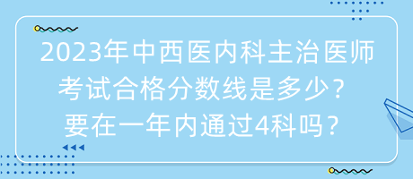 2023年中西醫(yī)內(nèi)科主治醫(yī)師考試合格分?jǐn)?shù)線是多少？要在一年內(nèi)通過(guò)4科嗎？