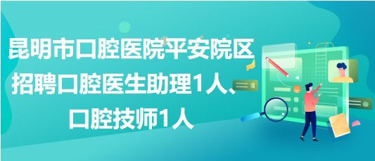 昆明市口腔醫(yī)院平安院區(qū)招聘口腔醫(yī)生助理1人、口腔技師1人