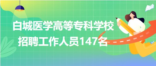 吉林省白城醫(yī)學高等?？茖W校2023年招聘工作人員147名