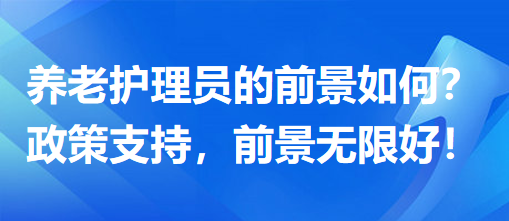 養(yǎng)老護(hù)理員前景怎么樣？政策支持，前景無(wú)限好