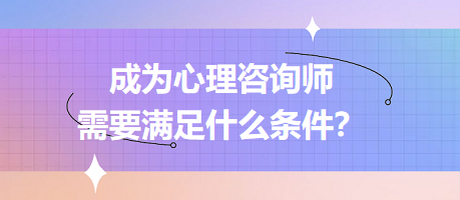 成為心理咨詢師需要滿足什么條件？