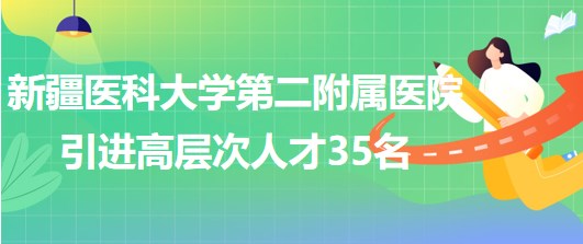 新疆醫(yī)科大學第二附屬醫(yī)院2023年引進高層次人才35名