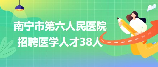 廣西南寧市第六人民醫(yī)院2023年招聘醫(yī)學人才38人