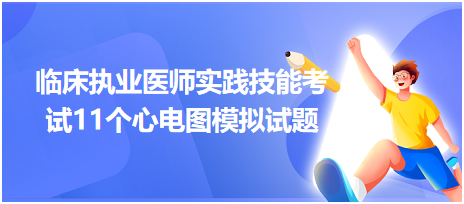 全國臨床執(zhí)業(yè)醫(yī)師實(shí)踐技能考試11個(gè)心電圖模擬試題！