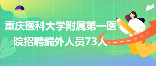 重慶醫(yī)科大學附屬第一醫(yī)院2023年5月招聘編外人員73人