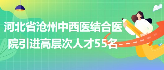 河北省滄州中西醫(yī)結(jié)合醫(yī)院采取選聘方式引進(jìn)高層次人才55名