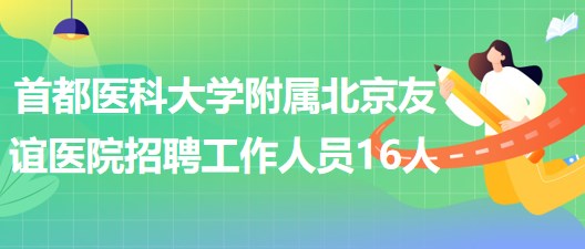 首都醫(yī)科大學附屬北京友誼醫(yī)院2023年招聘工作人員16人