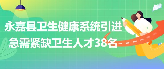 溫州市永嘉縣衛(wèi)生健康系統(tǒng)2023年引進(jìn)急需緊缺衛(wèi)生人才38名